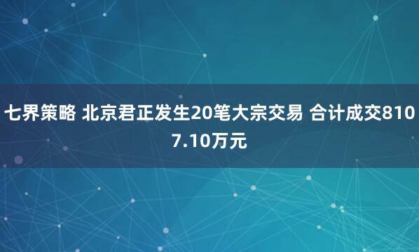 七界策略 北京君正发生20笔大宗交易 合计成交8107.10万元