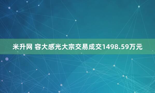 米升网 容大感光大宗交易成交1498.59万元