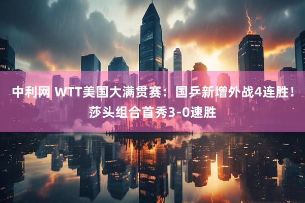 中利网 WTT美国大满贯赛：国乒新增外战4连胜！莎头组合首秀3-0速胜