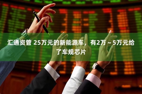 汇通资管 25万元的新能源车，有2万～5万元给了车规芯片