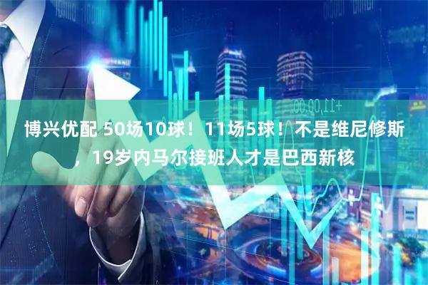 博兴优配 50场10球！11场5球！不是维尼修斯，19岁内马尔接班人才是巴西新核