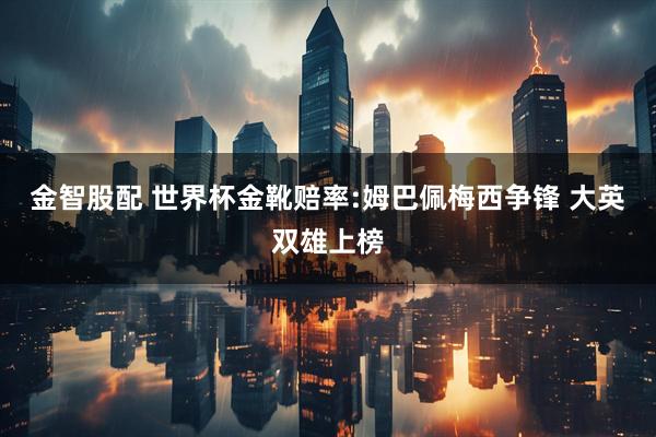 金智股配 世界杯金靴赔率:姆巴佩梅西争锋 大英双雄上榜