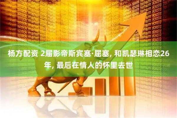 杨方配资 2届影帝斯宾塞·屈塞, 和凯瑟琳相恋26年, 最后在情人的怀里去世
