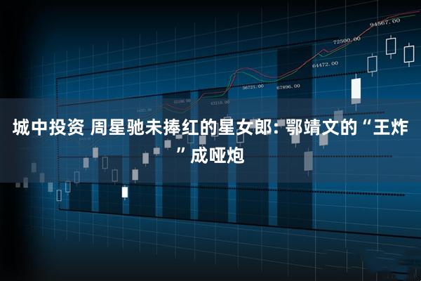 城中投资 周星驰未捧红的星女郎: 鄂靖文的“王炸”成哑炮