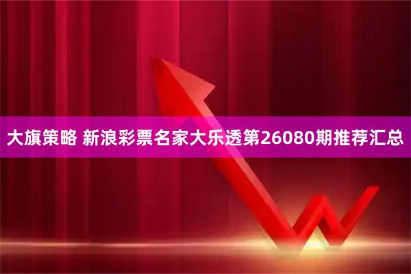 大旗策略 新浪彩票名家大乐透第26080期推荐汇总