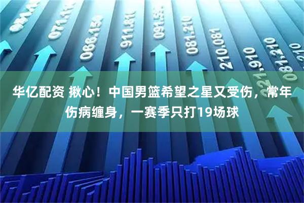 华亿配资 揪心！中国男篮希望之星又受伤，常年伤病缠身，一赛季只打19场球