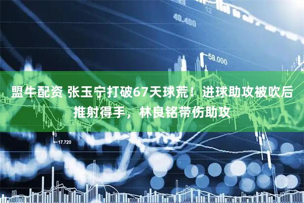 盟牛配资 张玉宁打破67天球荒！进球助攻被吹后推射得手，林良铭带伤助攻
