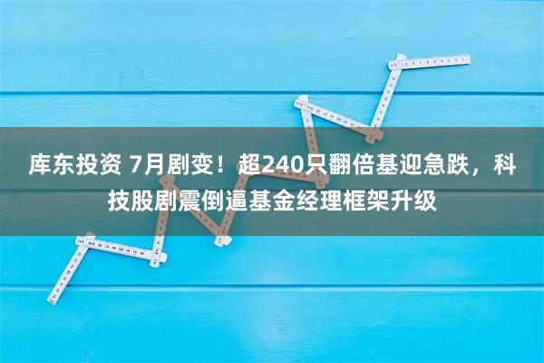 库东投资 7月剧变！超240只翻倍基迎急跌，科技股剧震倒逼基金经理框架升级