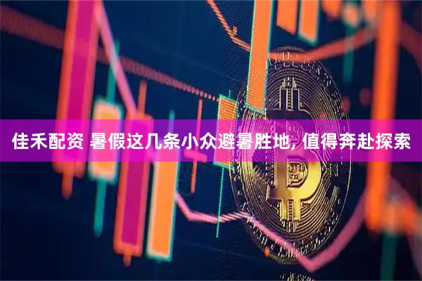 佳禾配资 暑假这几条小众避暑胜地, 值得奔赴探索
