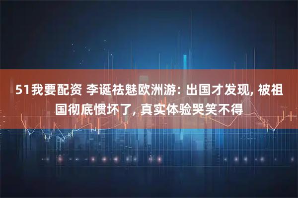 51我要配资 李诞祛魅欧洲游: 出国才发现, 被祖国彻底惯坏了, 真实体验哭笑不得