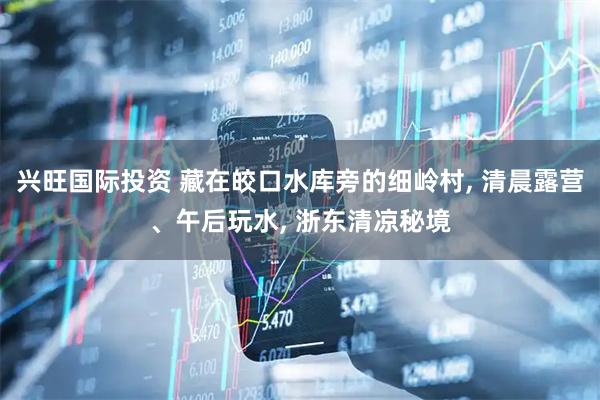 兴旺国际投资 藏在皎口水库旁的细岭村, 清晨露营、午后玩水, 浙东清凉秘境