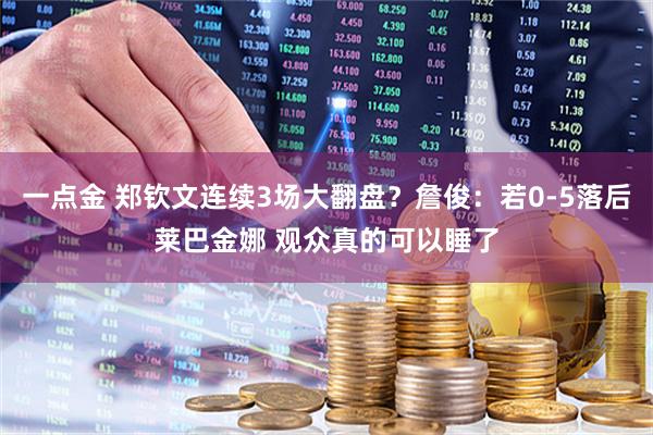一点金 郑钦文连续3场大翻盘?詹俊:若0-5落后莱巴金娜 观众真的可以睡了