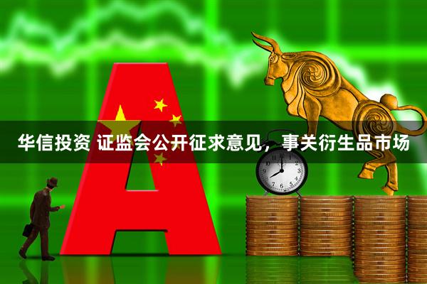 华信投资 证监会公开征求意见，事关衍生品市场