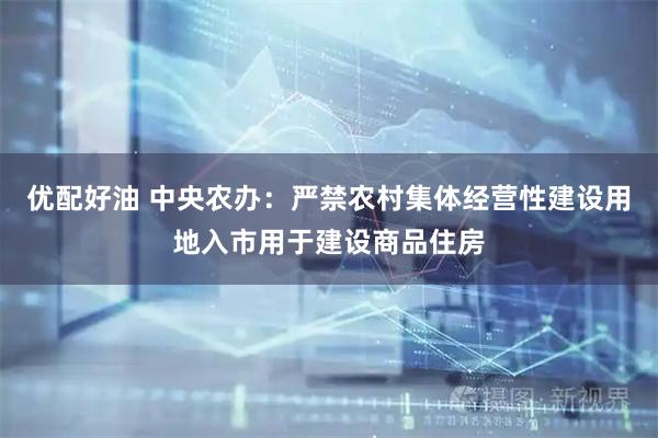 优配好油 中央农办:严禁农村集体经营性建设用地入市用于建设商品住房