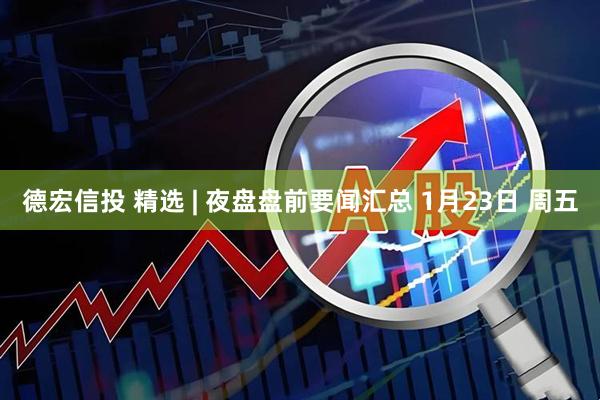 德宏信投 精选 | 夜盘盘前要闻汇总 1月23日 周五