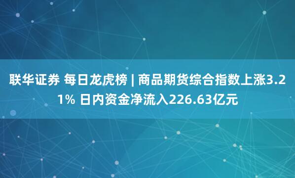联华证券 每日龙虎榜 | 商品期货综合指数上涨3.21% 日内资金净流入226.63亿元