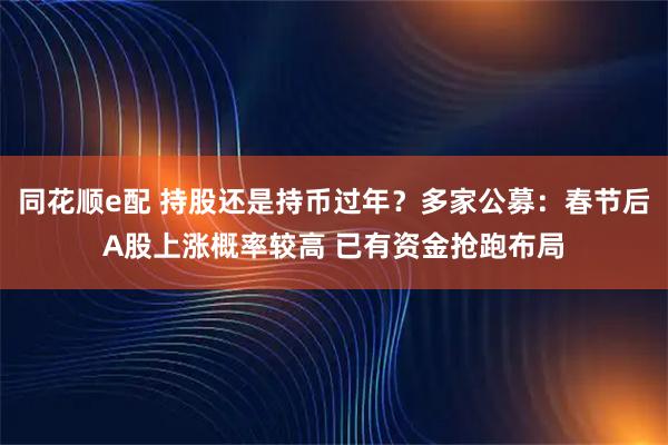 同花顺e配 持股还是持币过年？多家公募：春节后A股上涨概率较高 已有资金抢跑布局