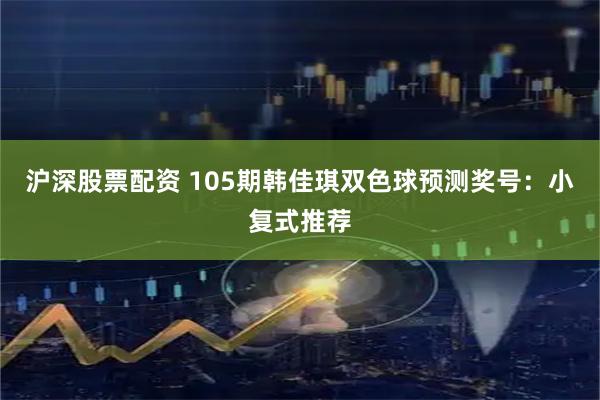 沪深股票配资 105期韩佳琪双色球预测奖号：小复式推荐