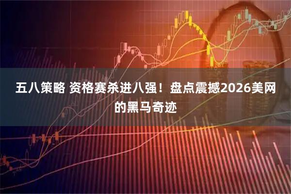 五八策略 资格赛杀进八强！盘点震撼2026美网的黑马奇迹