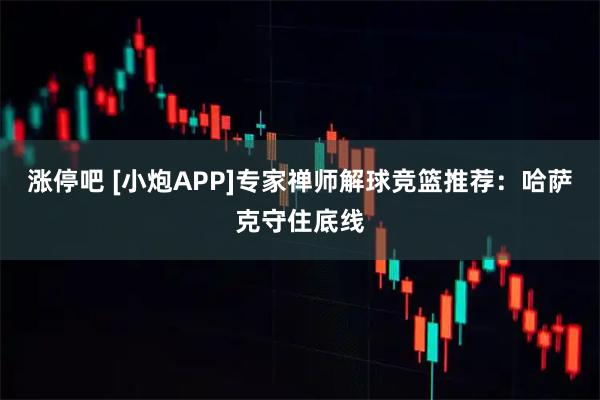 涨停吧 [小炮APP]专家禅师解球竞篮推荐：哈萨克守住底线
