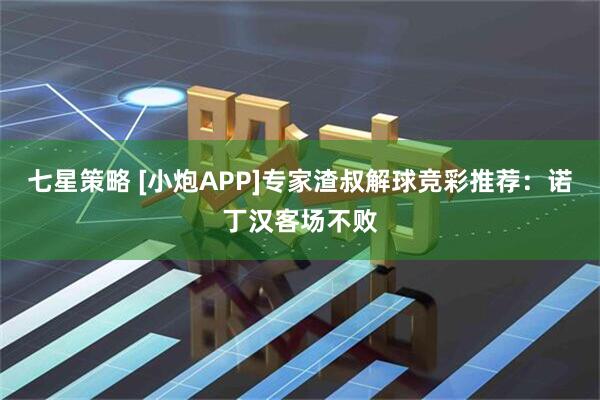七星策略 [小炮APP]专家渣叔解球竞彩推荐：诺丁汉客场不败