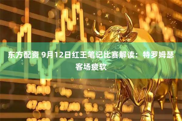 东方配资 9月12日红王笔记比赛解读：特罗姆瑟客场疲软