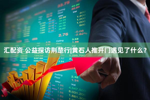 汇配资 公益探访荆楚行|黄石人推开门遇见了什么？