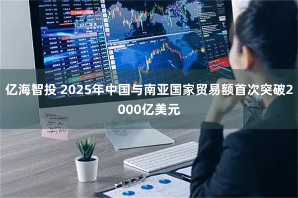 亿海智投 2025年中国与南亚国家贸易额首次突破2000亿美元