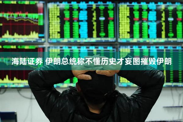海陆证券 伊朗总统称不懂历史才妄图摧毁伊朗