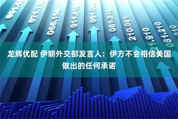 龙辉优配 伊朗外交部发言人：伊方不会相信美国做出的任何承诺