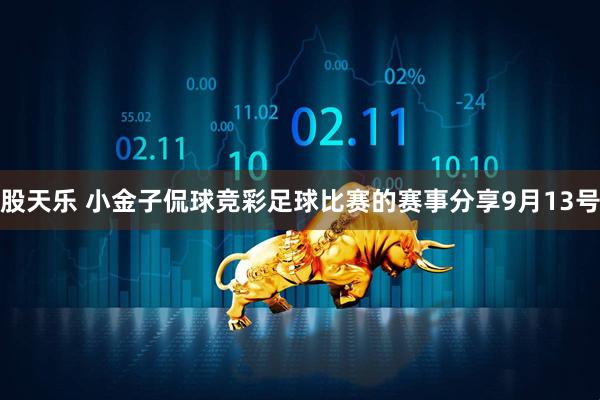 股天乐 小金子侃球竞彩足球比赛的赛事分享9月13号