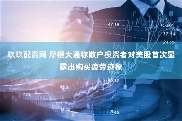玖玖配资网 摩根大通称散户投资者对美股首次显露出购买疲劳迹象