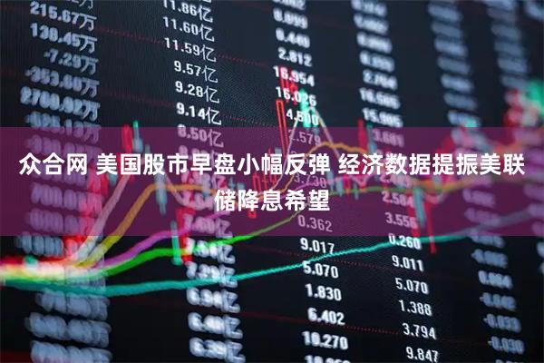 众合网 美国股市早盘小幅反弹 经济数据提振美联储降息希望