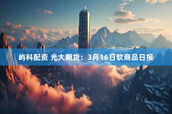 屿科配资 光大期货：3月16日软商品日报