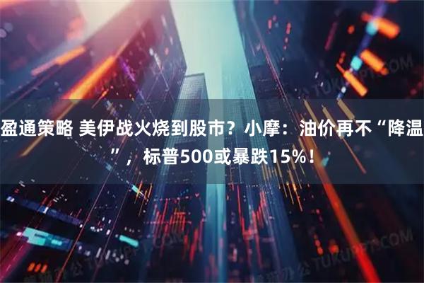 盈通策略 美伊战火烧到股市？小摩：油价再不“降温”，标普500或暴跌15%！