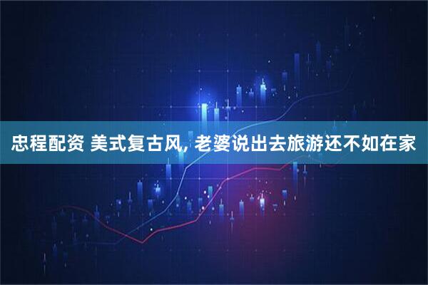 忠程配资 美式复古风, 老婆说出去旅游还不如在家