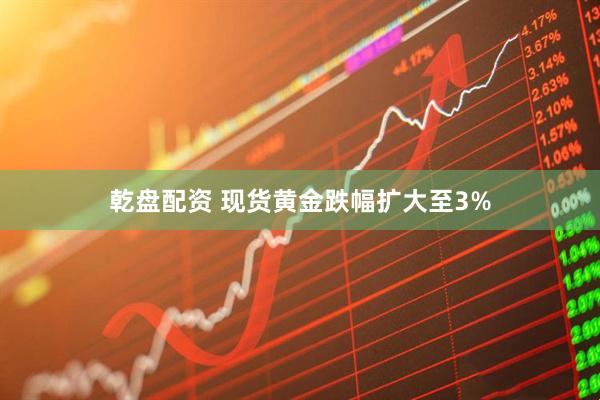 乾盘配资 现货黄金跌幅扩大至3%