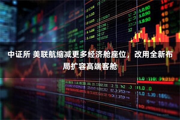 中证所 美联航缩减更多经济舱座位，改用全新布局扩容高端客舱