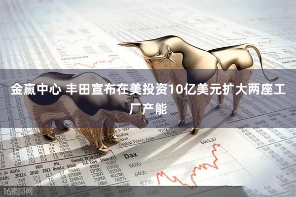 金赢中心 丰田宣布在美投资10亿美元扩大两座工厂产能