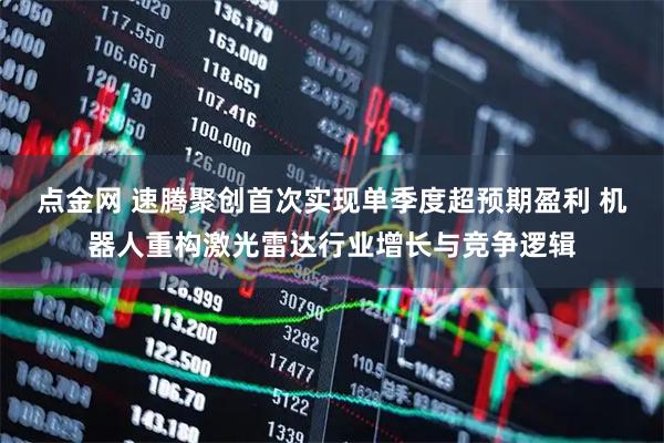 点金网 速腾聚创首次实现单季度超预期盈利 机器人重构激光雷达行业增长与竞争逻辑