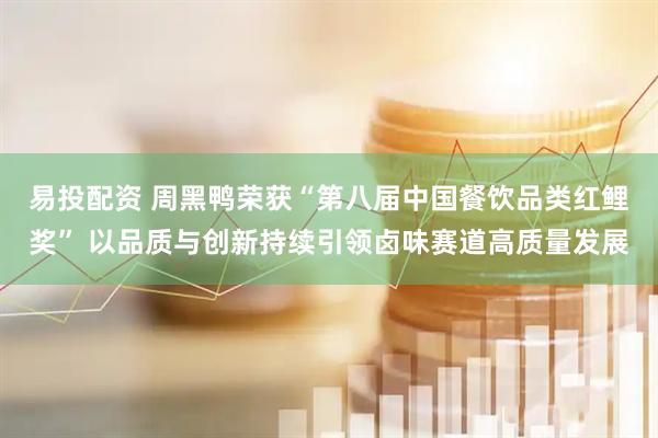 易投配资 周黑鸭荣获“第八届中国餐饮品类红鲤奖” 以品质与创新持续引领卤味赛道高质量发展