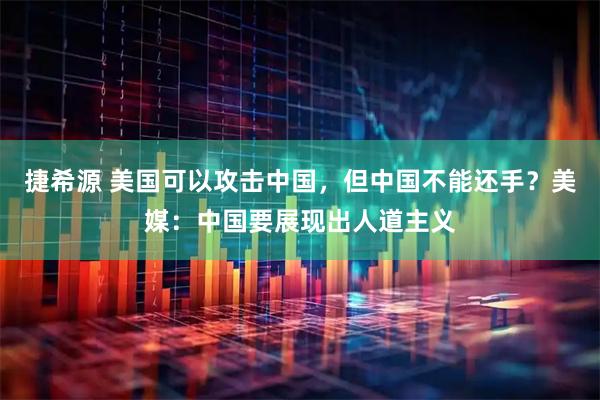捷希源 美国可以攻击中国，但中国不能还手？美媒：中国要展现出人道主义