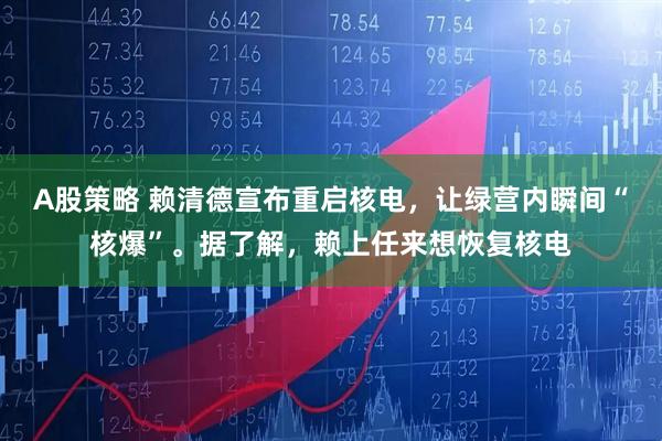 A股策略 赖清德宣布重启核电，让绿营内瞬间“核爆”。据了解，赖上任来想恢复核电