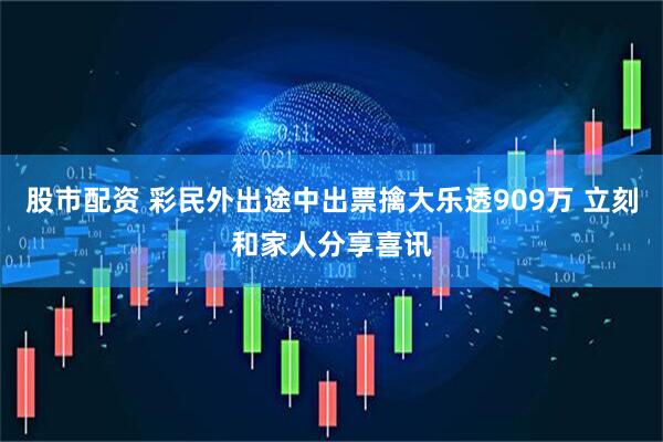 股市配资 彩民外出途中出票擒大乐透909万 立刻和家人分享喜讯