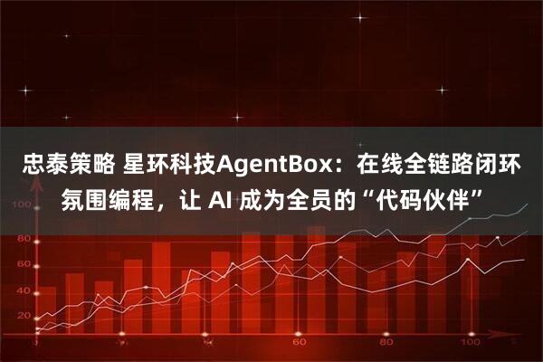 忠泰策略 星环科技AgentBox:在线全链路闭环氛围编程,让 AI 成为全员的“代码伙伴”