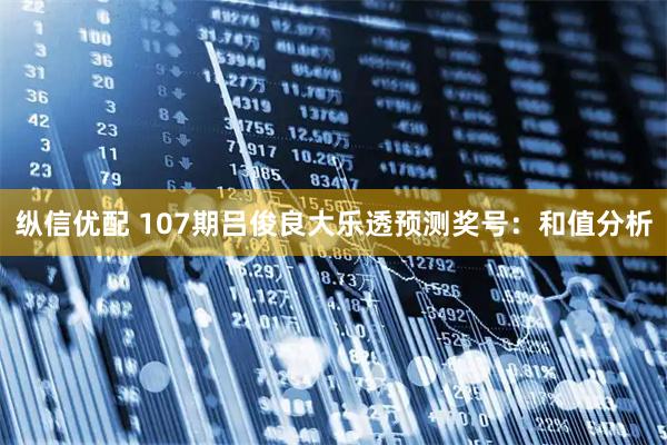 纵信优配 107期吕俊良大乐透预测奖号:和值分析