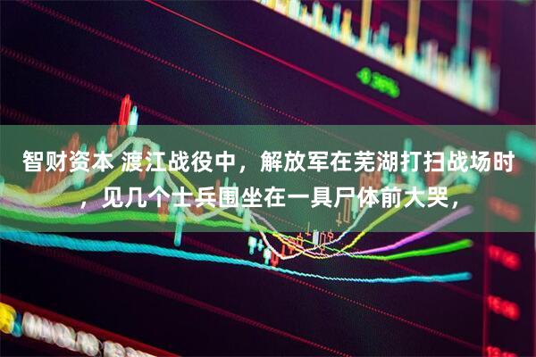 智财资本 渡江战役中，解放军在芜湖打扫战场时，见几个士兵围坐在一具尸体前大哭，