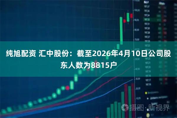 纯旭配资 汇中股份：截至2026年4月10日公司股东人数为8815户