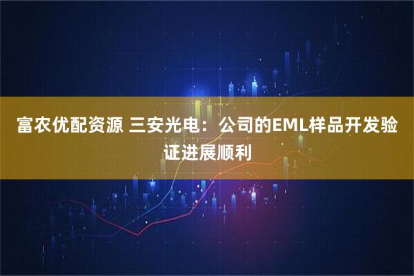 富农优配资源 三安光电：公司的EML样品开发验证进展顺利