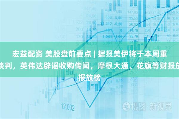 宏益配资 美股盘前要点 | 据报美伊将于本周重启谈判，英伟达辟谣收购传闻，摩根大通、花旗等财报放榜